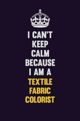 Cover of I Can't Keep Calm Because I Am A Textile Fabric Colorist