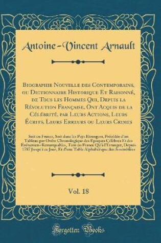 Cover of Biographie Nouvelle des Contemporains, ou Dictionnaire Historique Et Raisonné, de Tous les Hommes Qui, Depuis la Révolution Française, Ont Acquis de la Célébrité, par Leurs Actions, Leurs Écrits, Leurs Erreurs ou Leurs Crimes, Vol. 18: Soit en France, Soi