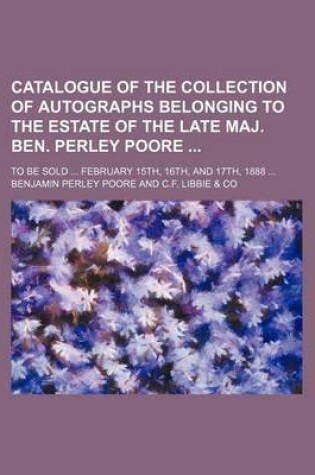 Cover of Catalogue of the Collection of Autographs Belonging to the Estate of the Late Maj. Ben. Perley Poore; To Be Sold ... February 15th, 16th, and 17th, 1888 ...