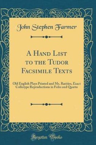 Cover of A Hand List to the Tudor Facsimile Texts: Old English Plays Printed and Ms. Rarities, Exact Collotype Reproductions in Folio and Quarto (Classic Reprint)