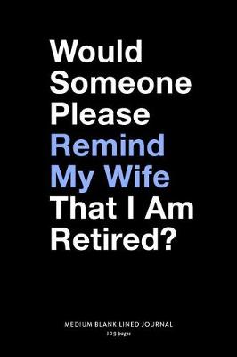 Book cover for Would Someone Please Remind My Wife That I Am Retired?, Medium Blank Lined Journal, 109 Pages