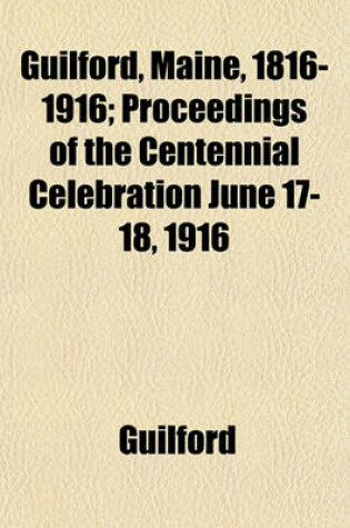 Cover of Guilford, Maine, 1816-1916; Proceedings of the Centennial Celebration June 17-18, 1916