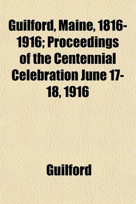 Book cover for Guilford, Maine, 1816-1916; Proceedings of the Centennial Celebration June 17-18, 1916