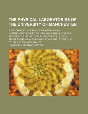 Book cover for The Physical Laboratories of the University of Manchester; A Record of 25 Years' Work Prepared in Commemoration of the 25th Anniversary of the Election of Dr. Arthur Schuster, F. R. S., to a Professorship in the Owens College, by His Old Students and Assi