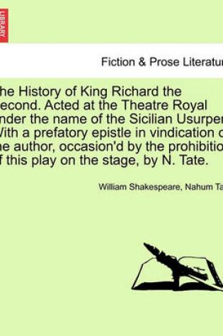 Cover of The History of King Richard the Second. Acted at the Theatre Royal Under the Name of the Sicilian Usurper. with a Prefatory Epistle in Vindication of the Author, Occasion'd by the Prohibition of This Play on the Stage, by N. Tate.