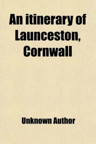 Cover of An Itinerary of Launceston, Cornwall; Containing Some Account of Its Antiquities, Compiled from Various Sources, with a Glance at Its Prospects and C