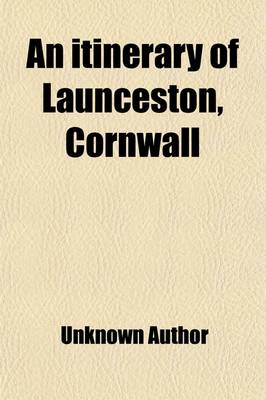 Book cover for An Itinerary of Launceston, Cornwall; Containing Some Account of Its Antiquities, Compiled from Various Sources, with a Glance at Its Prospects and C