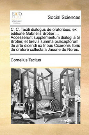 Cover of C. C. Taciti Dialogus de Oratoribus, Ex Editione Gabrielis Brotier ... Accesserunt Supplementum Dialogi A G. Brotier, Et Brevis Summa PR]Ceptorum de Arte Dicendi Ex Tribus Ciceronis Libris de Oratore Collecta a Jasone de Nores.