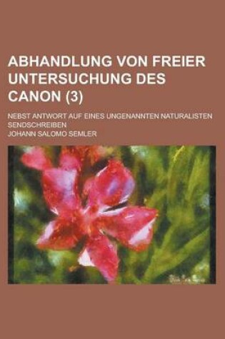 Cover of Abhandlung Von Freier Untersuchung Des Canon; Nebst Antwort Auf Eines Ungenannten Naturalisten Sendschreiben (3 )