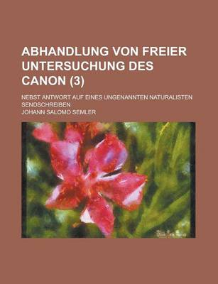 Book cover for Abhandlung Von Freier Untersuchung Des Canon; Nebst Antwort Auf Eines Ungenannten Naturalisten Sendschreiben (3 )