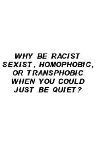 Cover of Why Be Racist Sexist, Homophobic, or Transphobic When You Could Just Be Quiet?