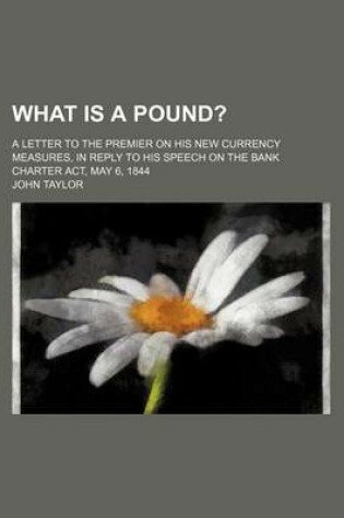 Cover of What Is a Pound?; A Letter to the Premier on His New Currency Measures, in Reply to His Speech on the Bank Charter ACT, May 6, 1844