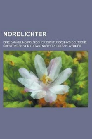 Cover of Nordlichter; Eine Sammlung Polnischer Dichtungen In's Deutsche Ubertragen Von Ludwig Nabielak Und J.B. Werner