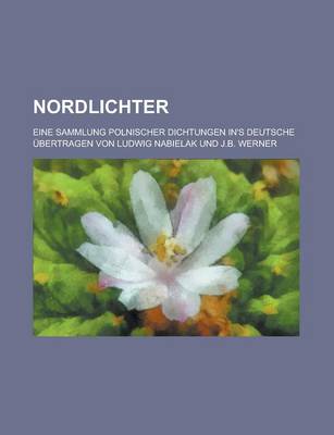 Book cover for Nordlichter; Eine Sammlung Polnischer Dichtungen In's Deutsche Ubertragen Von Ludwig Nabielak Und J.B. Werner