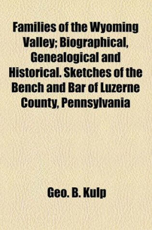 Cover of Families of the Wyoming Valley; Biographical, Genealogical and Historical. Sketches of the Bench and Bar of Luzerne County, Pennsylvania