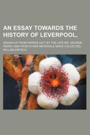 Cover of An Essay Towards the History of Leverpool; Drawn Up from Papers Left by the Late Mr. George Perry, and from Other Materials Since Collected,