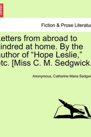 Cover of Letters from Abroad to Kindred at Home. by the Author of Hope Leslie, Etc. [Miss C. M. Sedgwick.]