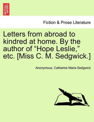 Book cover for Letters from Abroad to Kindred at Home. by the Author of Hope Leslie, Etc. [Miss C. M. Sedgwick.]