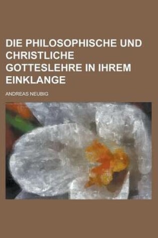 Cover of Die Philosophische Und Christliche Gotteslehre in Ihrem Einklange