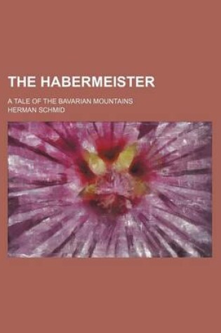 Cover of The Habermeister; A Tale of the Bavarian Mountains