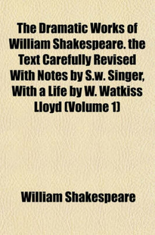 Cover of The Dramatic Works of William Shakespeare. the Text Carefully Revised with Notes by S.W. Singer, with a Life by W. Watkiss Lloyd (Volume 1)