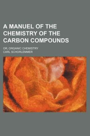 Cover of A Manuel of the Chemistry of the Carbon Compounds; Or, Organic Chemistry