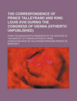 Book cover for The Correspondence of Prince Talleyrand and King Louis XVIII During the Congress of Vienna (Hitherto Unpublished); From the Manuscripts Preserved in the Archives of the Ministry of Foreign Affairs at Paris