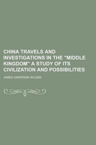 Cover of China Travels and Investigations in the "Middle Kingdom" a Study of Its Civilization and Possibilities