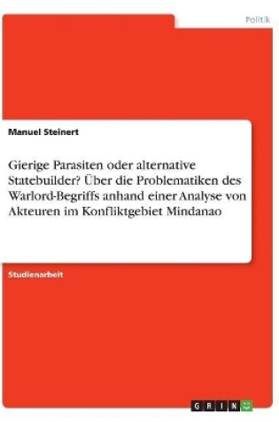 Cover of Gierige Parasiten oder alternative Statebuilder? Über die Problematiken des Warlord-Begriffs anhand einer Analyse von Akteuren im Konfliktgebiet Mindanao