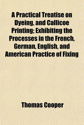 Book cover for A Practical Treatise on Dyeing, and Callicoe Printing; Exhibiting the Processes in the French, German, English, and American Practice of Fixing