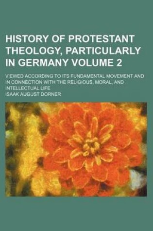 Cover of History of Protestant Theology, Particularly in Germany Volume 2; Viewed According to Its Fundamental Movement and in Connection with the Religious, Moral, and Intellectual Life