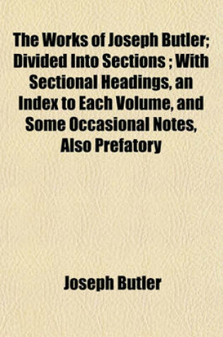 Cover of The Works of Joseph Butler; Divided Into Sections; With Sectional Headings, an Index to Each Volume, and Some Occasional Notes, Also Prefatory