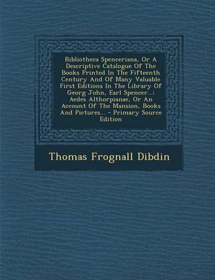 Book cover for Bibliotheca Spenceriana, or a Descriptive Catalogue of the Books Printed in the Fifteenth Century and of Many Valuable First Editions in the Library of Georg John, Earl Spencer...