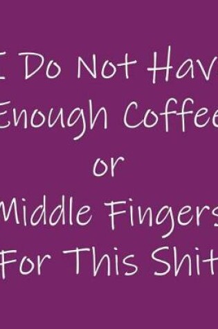 Cover of I Do Not Have Enough Coffee or Middle Fingers for This Shit