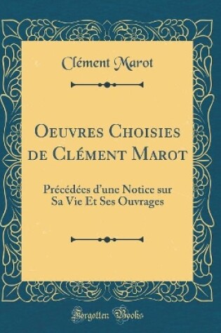 Cover of Oeuvres Choisies de Clément Marot: Précédées dune Notice sur Sa Vie Et Ses Ouvrages (Classic Reprint)