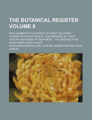 Book cover for The Botanical Register Volume 8; Each Number Is to Consist of Eight Coloured Figures of Exotic Plants Accompanied by Their History and Mode of Treatment the Designs to Be Made from Living Plants