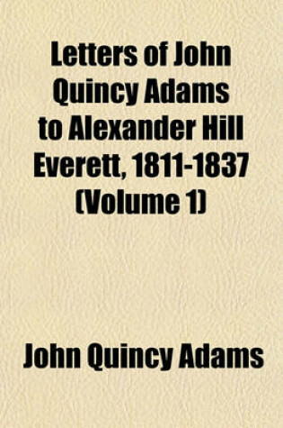 Cover of Letters of John Quincy Adams to Alexander Hill Everett, 1811-1837 (Volume 1)