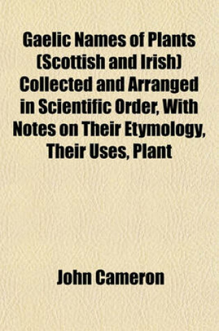 Cover of Gaelic Names of Plants (Scottish and Irish) Collected and Arranged in Scientific Order, with Notes on Their Etymology, Their Uses, Plant