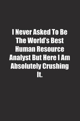 Book cover for I Never Asked To Be The World's Best Human Resource Analyst But Here I Am Absolutely Crushing It.