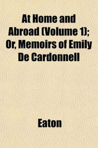 Cover of At Home and Abroad (Volume 1); Or, Memoirs of Emily de Cardonnell