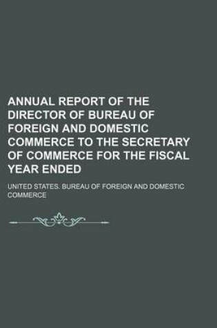 Cover of Annual Report of the Director of Bureau of Foreign and Domestic Commerce to the Secretary of Commerce for the Fiscal Year Ended