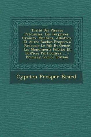 Cover of Traite Des Pierres Precieuses, Des Porphyes, Granits, Marbres, Albatres, Et Autre Roches Propres a Recevoir Le Poli Et Orner Les Monuments Publics Et Edifices Particuliers ...