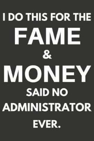 Cover of I Do This For The Fame & Money Said No Administrator Ever