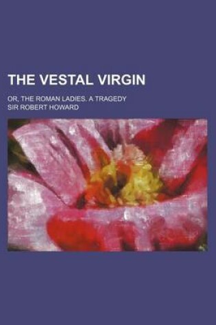 Cover of The Vestal Virgin; Or, the Roman Ladies. a Tragedy