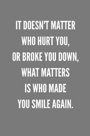 Cover of It Doesn't Matter Who Hurt You, Or Broke You Down, What Matters Is WHO Made You Smile Again.