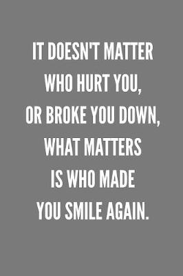 Book cover for It Doesn't Matter Who Hurt You, Or Broke You Down, What Matters Is WHO Made You Smile Again.