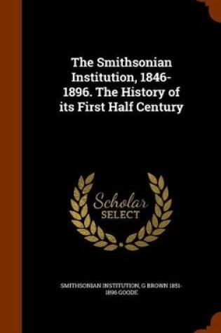 Cover of The Smithsonian Institution, 1846-1896. the History of Its First Half Century