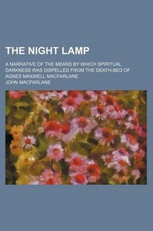 Cover of The Night Lamp; A Narrative of the Means by Which Spiritual Darkness Was Dispelled from the Death-Bed of Agnes Maxwell MacFarlane