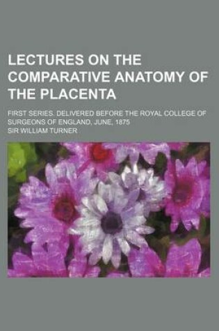 Cover of Lectures on the Comparative Anatomy of the Placenta; First Series. Delivered Before the Royal College of Surgeons of England, June, 1875