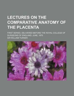 Book cover for Lectures on the Comparative Anatomy of the Placenta; First Series. Delivered Before the Royal College of Surgeons of England, June, 1875